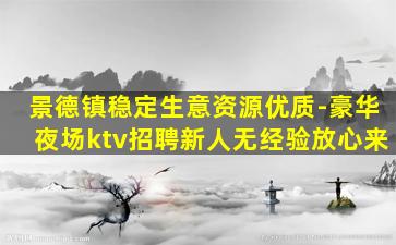 景德镇稳定生意资源优质-豪华夜场ktv招聘新人无经验放心来